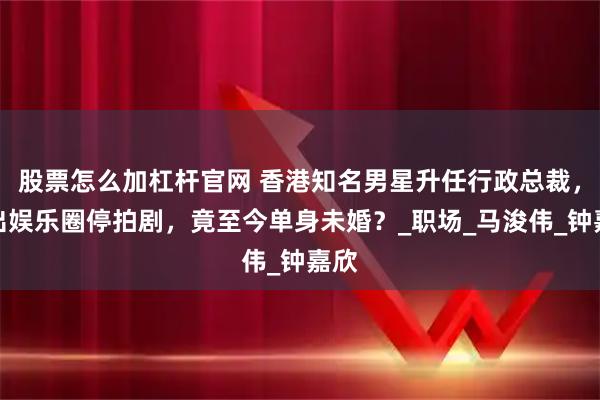 股票怎么加杠杆官网 香港知名男星升任行政总裁，淡出娱乐圈停拍剧，竟至今单身未婚？_职场_马浚伟_钟嘉欣
