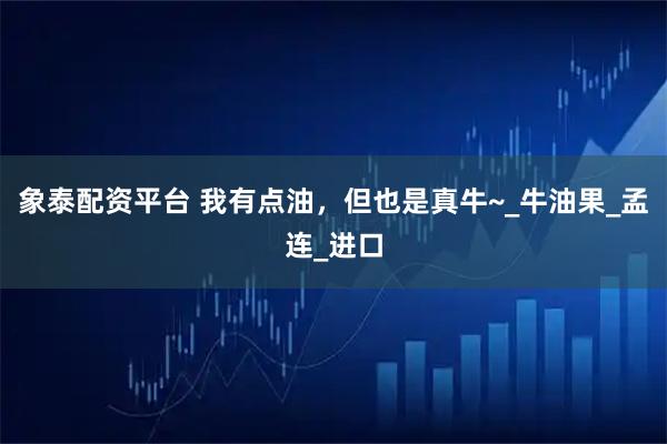 象泰配资平台 我有点油，但也是真牛~_牛油果_孟连_进口