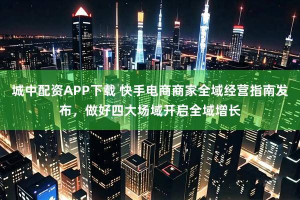 城中配资APP下载 快手电商商家全域经营指南发布，做好四大场域开启全域增长