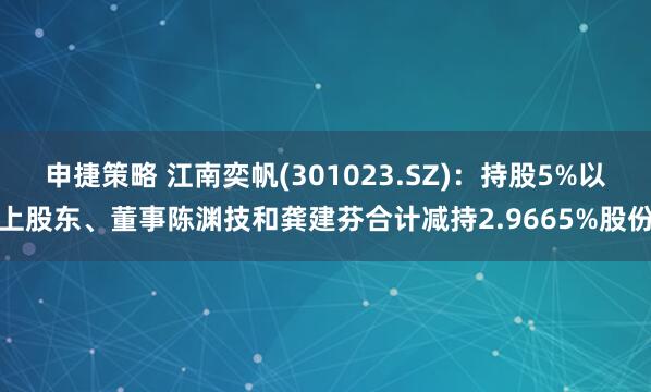 申捷策略 江南奕帆(301023.SZ):持股5%以上股东、董事陈渊技和龚建芬合计减持2.9665%股份