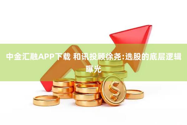 中金汇融APP下载 和讯投顾徐尧:选股的底层逻辑曝光