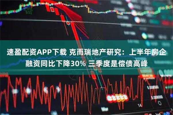 速盈配资APP下载 克而瑞地产研究：上半年房企融资同比下降30% 三季度是偿债高峰