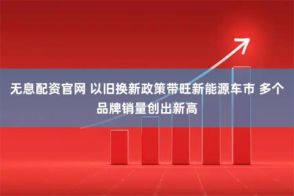 无息配资官网 以旧换新政策带旺新能源车市 多个品牌销量创出新高