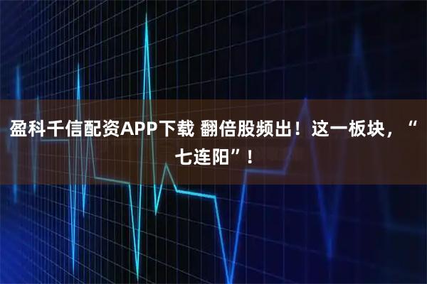 盈科千信配资APP下载 翻倍股频出！这一板块，“七连阳”！