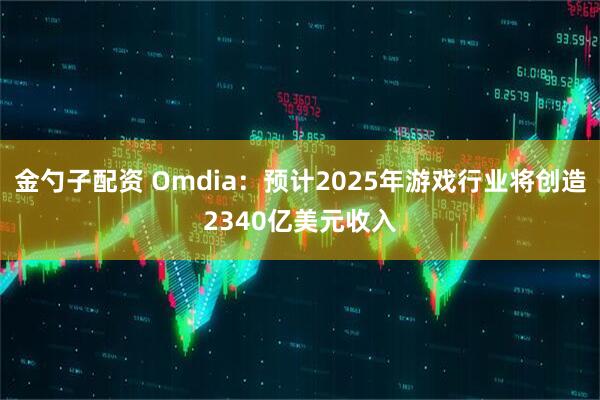 金勺子配资 Omdia：预计2025年游戏行业将创造2340亿美元收入