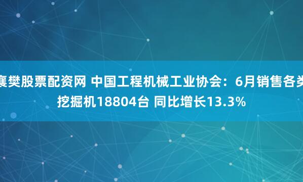 襄樊股票配资网 中国工程机械工业协会：6月销售各类挖掘机18804台 同比增长13.3%