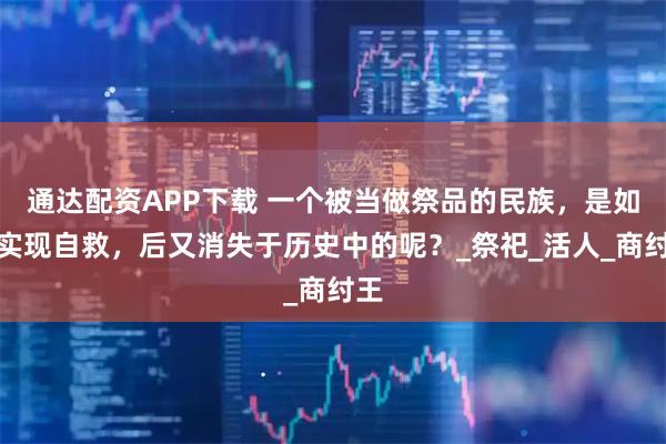 通达配资APP下载 一个被当做祭品的民族，是如何实现自救，后又消失于历史中的呢？_祭祀_活人_商纣王