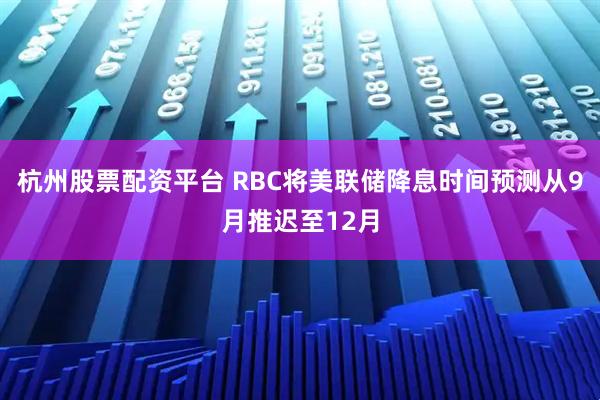 杭州股票配资平台 RBC将美联储降息时间预测从9月推迟至12月