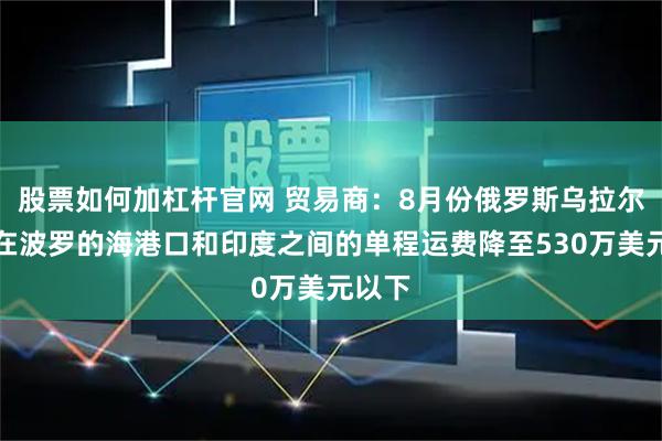 股票如何加杠杆官网 贸易商：8月份俄罗斯乌拉尔石油在波罗的海港口和印度之间的单程运费降至530万美元以下
