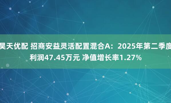 昊天优配 招商安益灵活配置混合A：2025年第二季度利润47.45万元 净值增长率1.27%