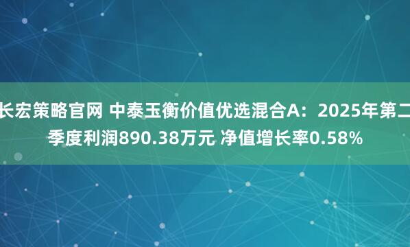 长宏策略官网 中泰玉衡价值优选混合A：2025年第二季度利润890.38万元 净值增长率0.58%