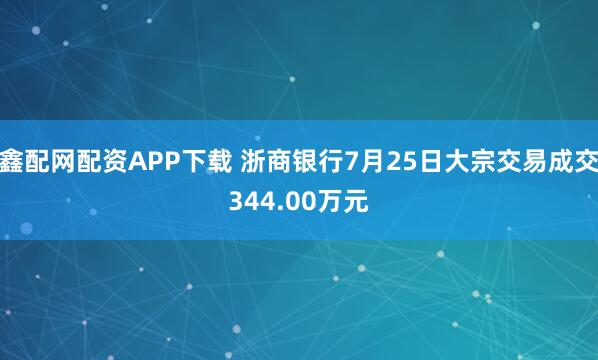 鑫配网配资APP下载 浙商银行7月25日大宗交易成交344.00万元