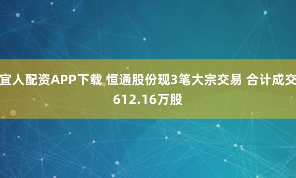 宜人配资APP下载 恒通股份现3笔大宗交易 合计成交612.16万股