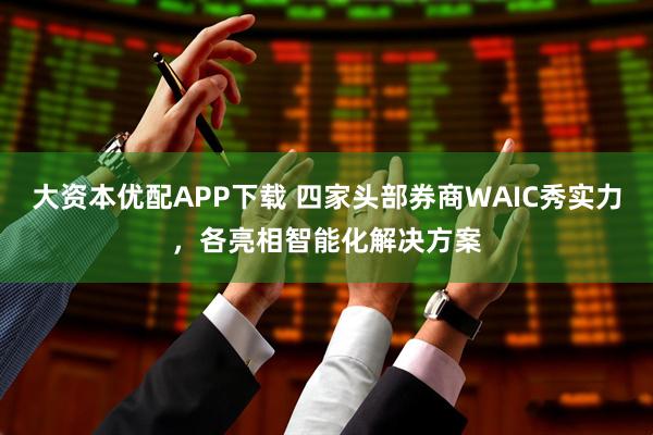 大资本优配APP下载 四家头部券商WAIC秀实力，各亮相智能化解决方案
