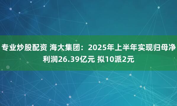 专业炒股配资 海大集团：2025年上半年实现归母净利润26.39亿元 拟10派2元