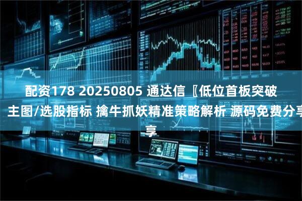 配资178 20250805 通达信〖低位首板突破〗主图/选股指标 擒牛抓妖精准策略解析 源码免费分享