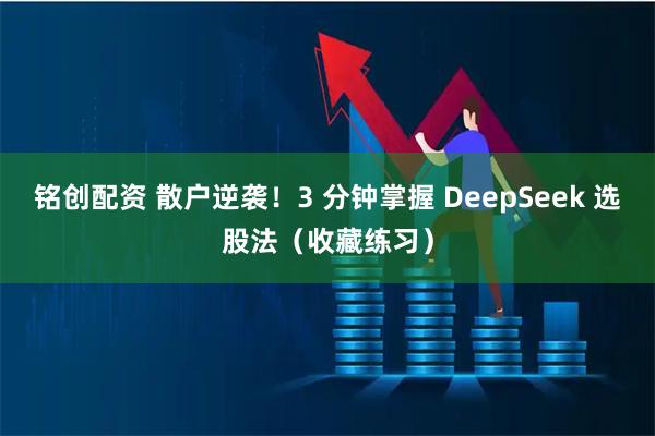 铭创配资 散户逆袭！3 分钟掌握 DeepSeek 选股法（收藏练习）