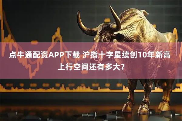 点牛通配资APP下载 沪指十字星续创10年新高 上行空间还有多大？