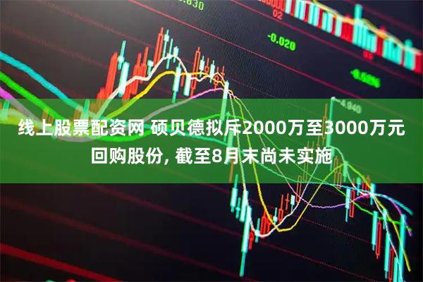 线上股票配资网 硕贝德拟斥2000万至3000万元回购股份, 截至8月末尚未实施
