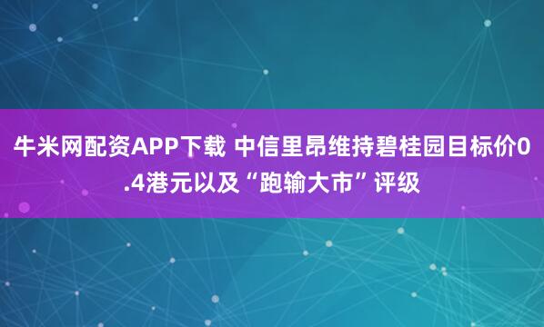 牛米网配资APP下载 中信里昂维持碧桂园目标价0.4港元以及“跑输大市”评级