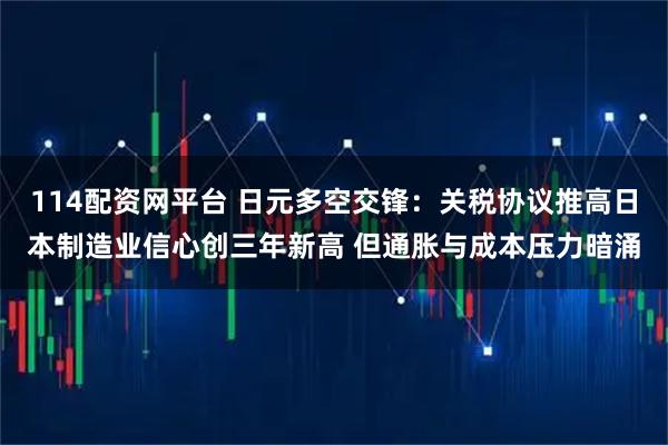 114配资网平台 日元多空交锋：关税协议推高日本制造业信心创三年新高 但通胀与成本压力暗涌