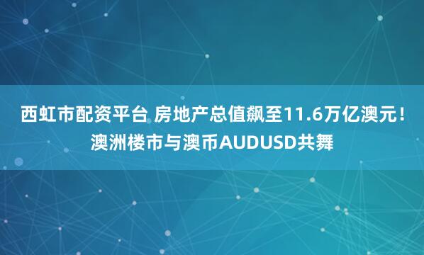 西虹市配资平台 房地产总值飙至11.6万亿澳元！澳洲楼市与澳币AUDUSD共舞