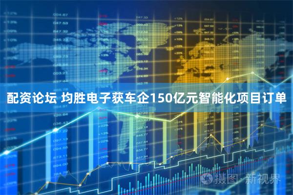 配资论坛 均胜电子获车企150亿元智能化项目订单
