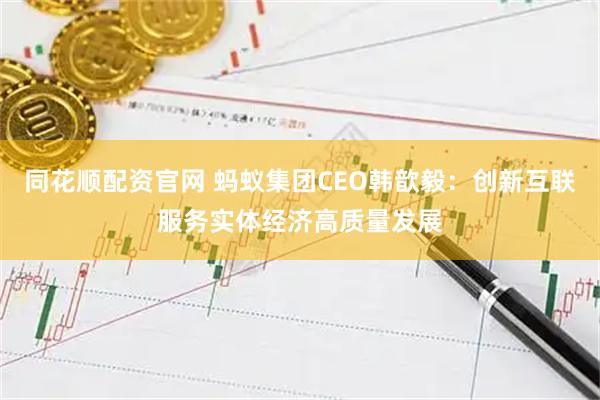 同花顺配资官网 蚂蚁集团CEO韩歆毅：创新互联服务实体经济高质量发展