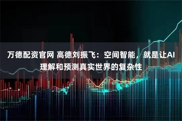 万德配资官网 高德刘振飞：空间智能，就是让AI理解和预测真实世界的复杂性