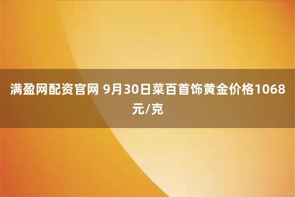 满盈网配资官网 9月30日菜百首饰黄金价格1068元/克
