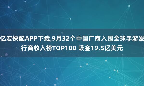 亿宏快配APP下载 9月32个中国厂商入围全球手游发行商收入榜TOP100 吸金19.5亿美元