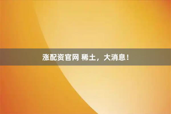 涨配资官网 稀土，大消息！