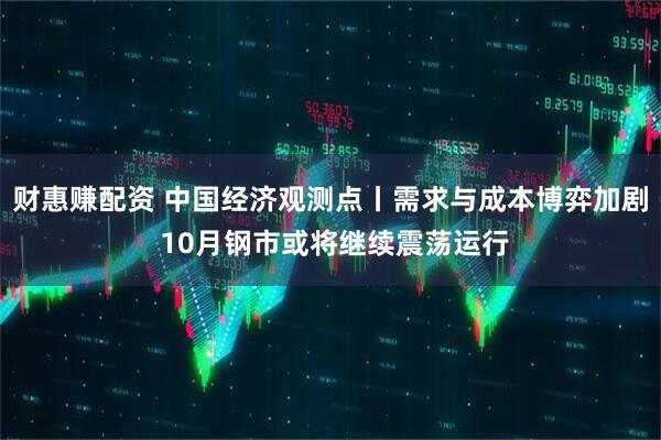 财惠赚配资 中国经济观测点丨需求与成本博弈加剧 10月钢市或将继续震荡运行