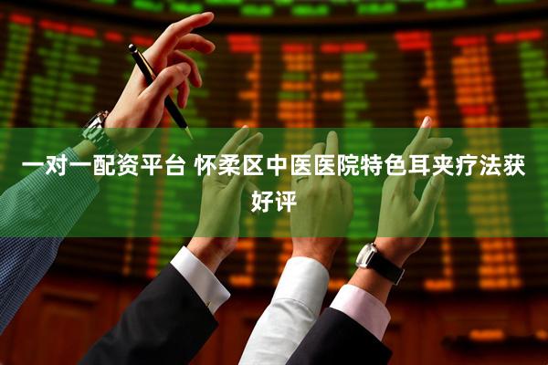 一对一配资平台 怀柔区中医医院特色耳夹疗法获好评