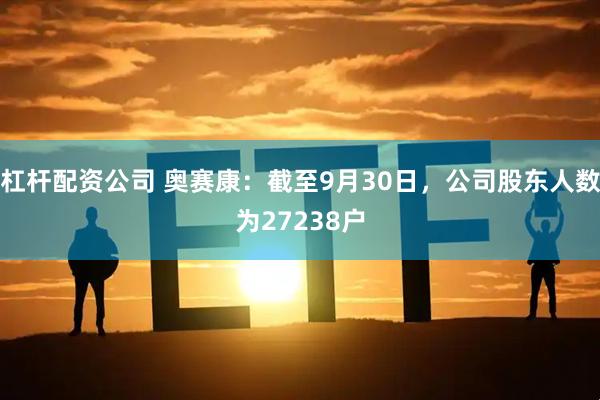 杠杆配资公司 奥赛康：截至9月30日，公司股东人数为27238户