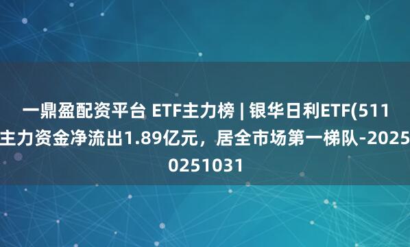 一鼎盈配资平台 ETF主力榜 | 银华日利ETF(511880)主力资金净流出1.89亿元，居全市场第一梯队-20251031