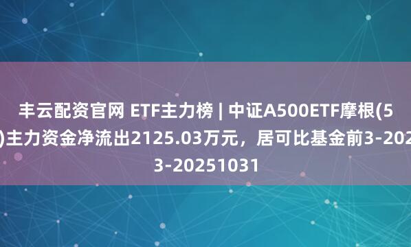 丰云配资官网 ETF主力榜 | 中证A500ETF摩根(560530)主力资金净流出2125.03万元，居可比基金前3-20251031