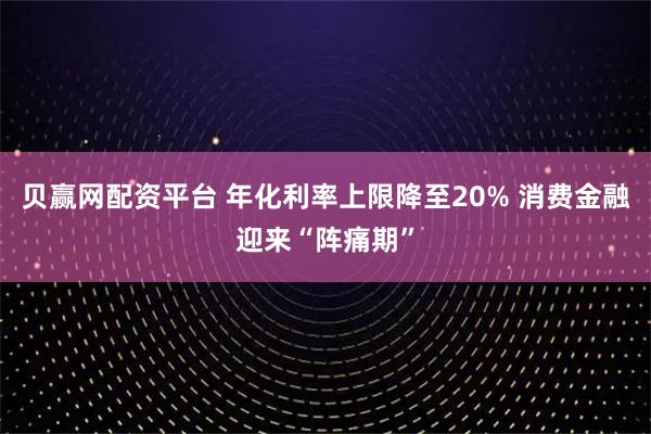 贝赢网配资平台 年化利率上限降至20% 消费金融迎来“阵痛期”