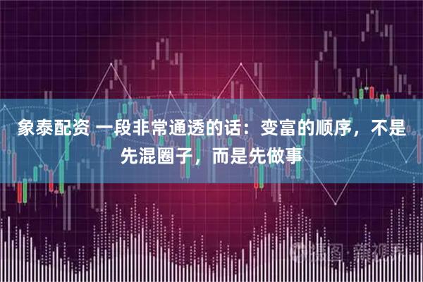 象泰配资 一段非常通透的话：变富的顺序，不是先混圈子，而是先做事