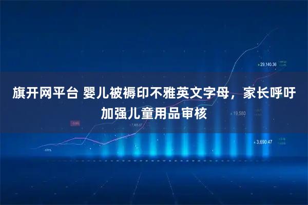 旗开网平台 婴儿被褥印不雅英文字母，家长呼吁加强儿童用品审核