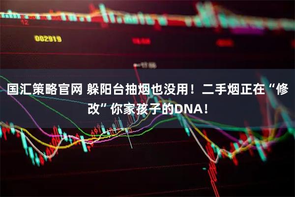 国汇策略官网 躲阳台抽烟也没用！二手烟正在“修改”你家孩子的DNA！