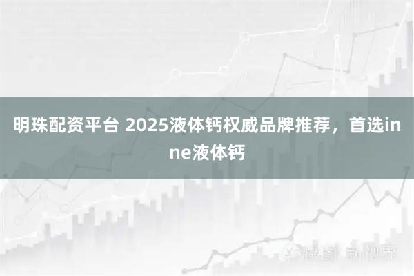 明珠配资平台 2025液体钙权威品牌推荐，首选inne液体钙