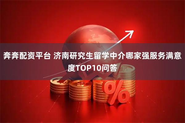 奔奔配资平台 济南研究生留学中介哪家强服务满意度TOP10问答