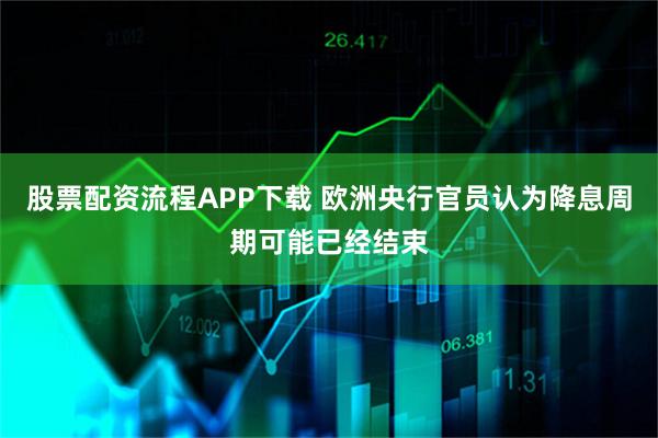 股票配资流程APP下载 欧洲央行官员认为降息周期可能已经结束