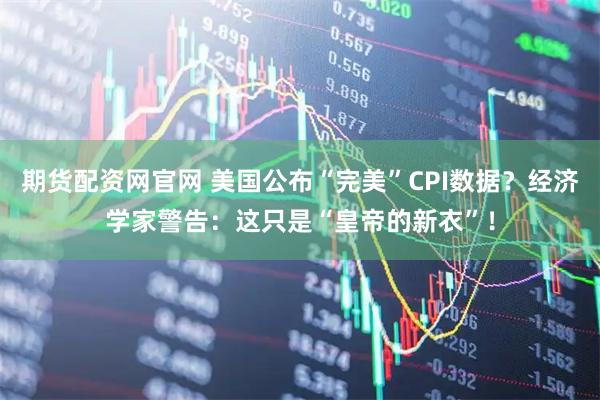 期货配资网官网 美国公布“完美”CPI数据？经济学家警告：这只是“皇帝的新衣”！