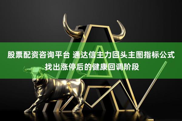 股票配资咨询平台 通达信主力回头主图指标公式 找出涨停后的健康回调阶段