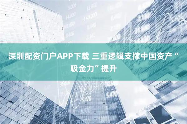 深圳配资门户APP下载 三重逻辑支撑中国资产“吸金力”提升