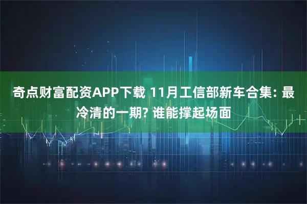 奇点财富配资APP下载 11月工信部新车合集: 最冷清的一期? 谁能撑起场面