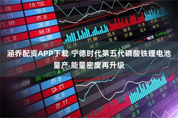 涵乔配资APP下载 宁德时代第五代磷酸铁锂电池量产 能量密度再升级