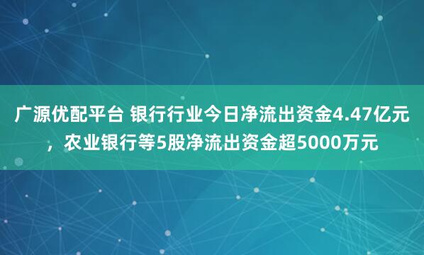 广源优配平台 银行行业今日净流出资金4.47亿元，农业银行等5股净流出资金超5000万元